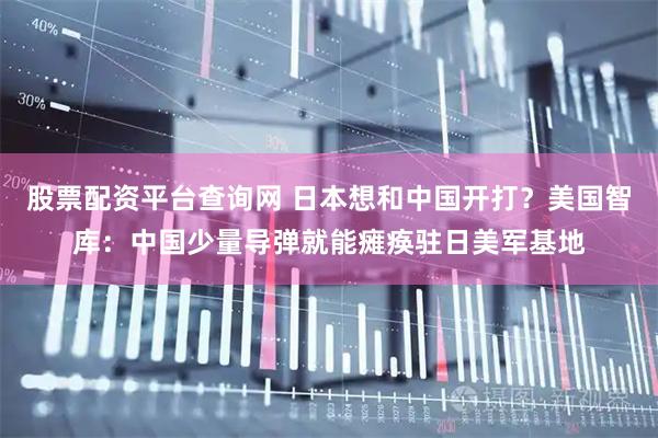 股票配资平台查询网 日本想和中国开打？美国智库：中国少量导弹就能瘫痪驻日美军基地