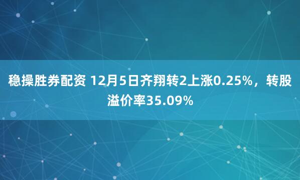 稳操胜券配资 12月5日齐翔转2上涨0.25%，转股溢价率35.09%
