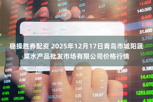 稳操胜券配资 2025年12月17日青岛市城阳蔬菜水产品批发市场有限公司价格行情