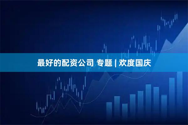 最好的配资公司 专题 | 欢度国庆