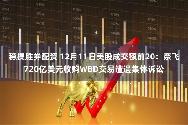 稳操胜券配资 12月11日美股成交额前20：奈飞720亿美元收购WBD交易遭遇集体诉讼