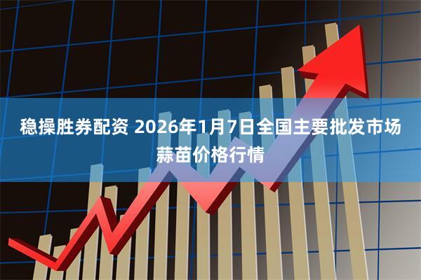 稳操胜券配资 2026年1月7日全国主要批发市场蒜苗价格行情