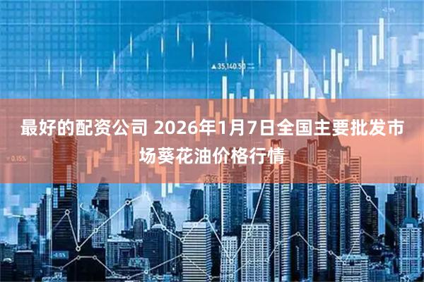 最好的配资公司 2026年1月7日全国主要批发市场葵花油价格行情