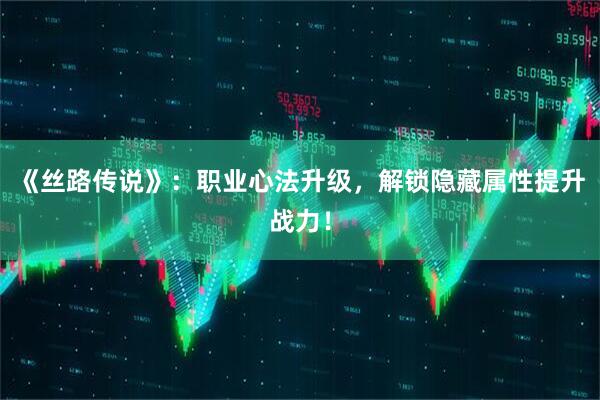 《丝路传说》：职业心法升级，解锁隐藏属性提升战力！