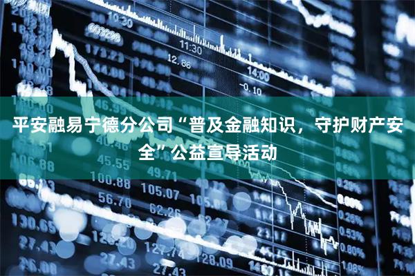 平安融易宁德分公司“普及金融知识，守护财产安全”公益宣导活动