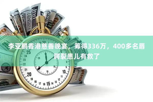 李亚鹏香港慈善晚宴，筹得336万，400多名唇腭裂患儿有救了